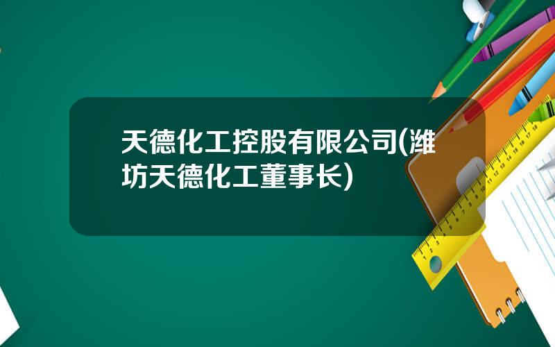 天德化工控股有限公司(潍坊天德化工董事长)