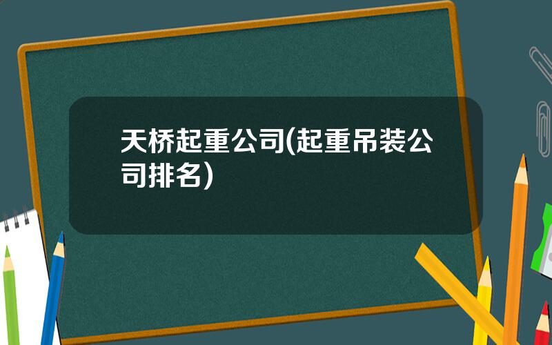 天桥起重公司(起重吊装公司排名)