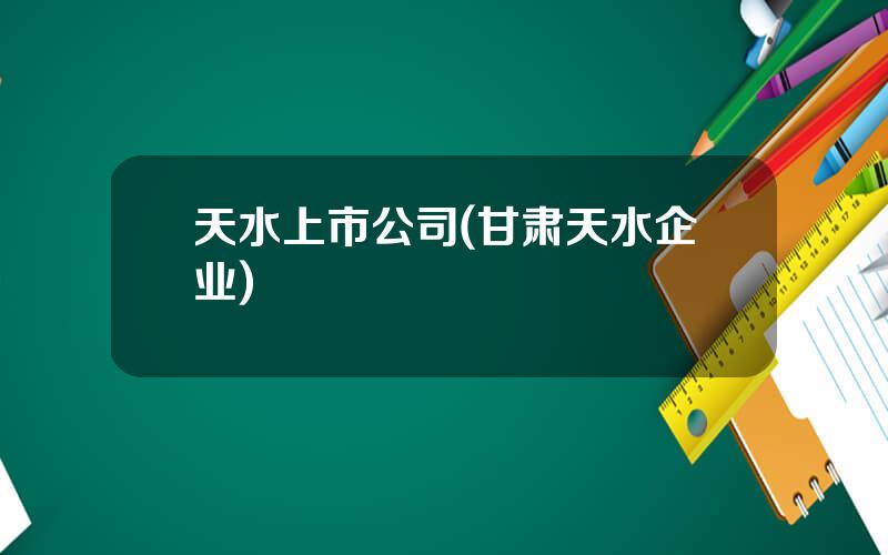 天水上市公司(甘肃天水企业)