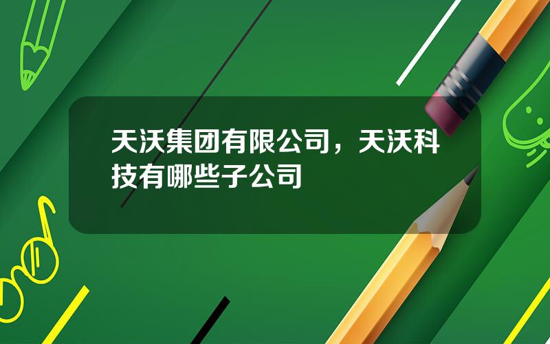 天沃集团有限公司，天沃科技有哪些子公司