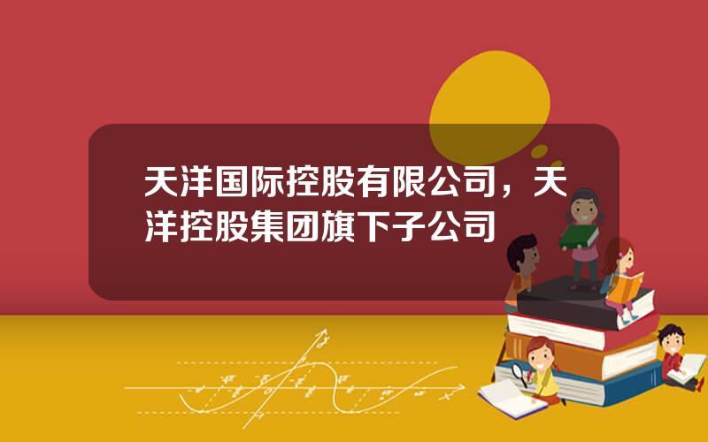天洋国际控股有限公司，天洋控股集团旗下子公司