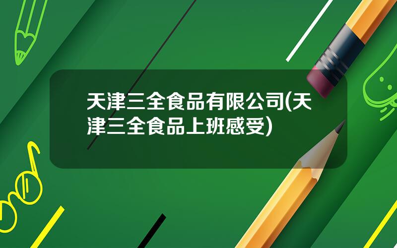 天津三全食品有限公司(天津三全食品上班感受)