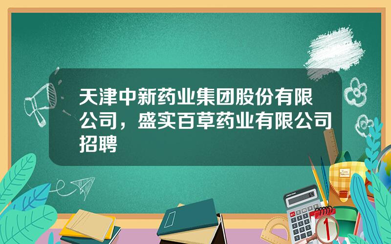 天津中新药业集团股份有限公司，盛实百草药业有限公司招聘