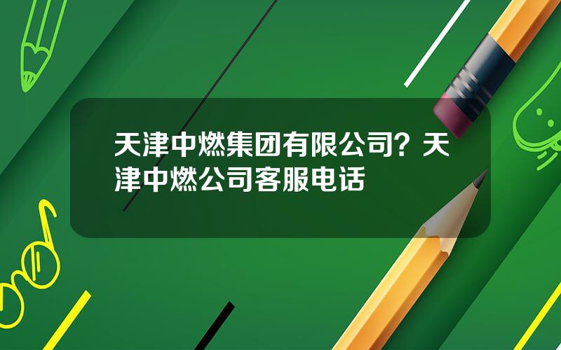天津中燃集团有限公司？天津中燃公司客服电话