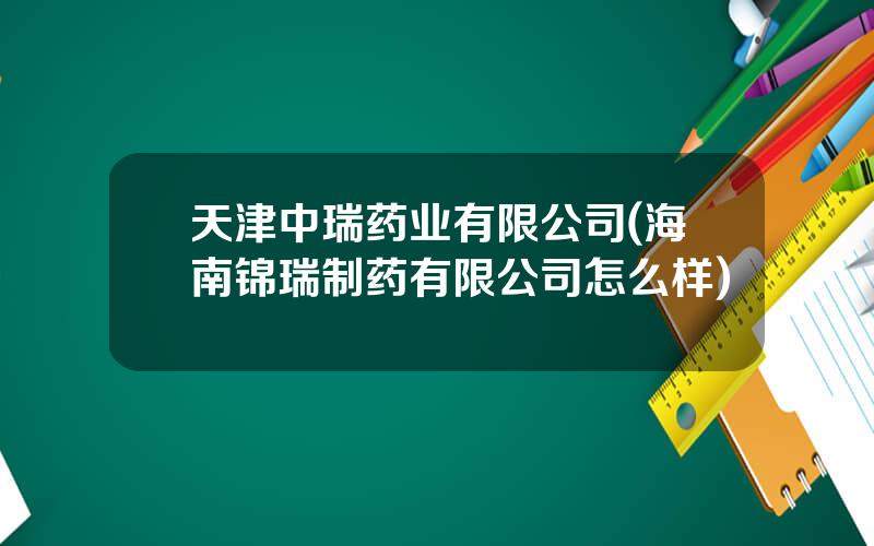天津中瑞药业有限公司(海南锦瑞制药有限公司怎么样)