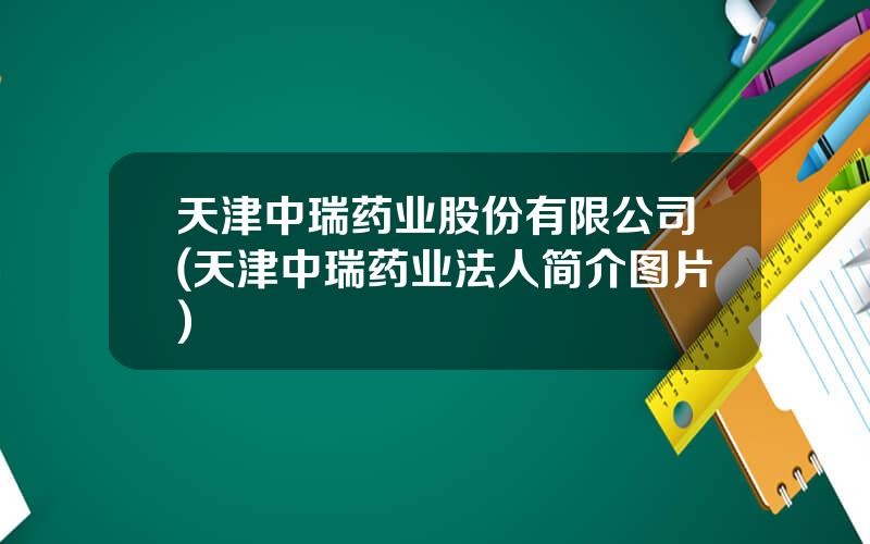 天津中瑞药业股份有限公司(天津中瑞药业法人简介图片)