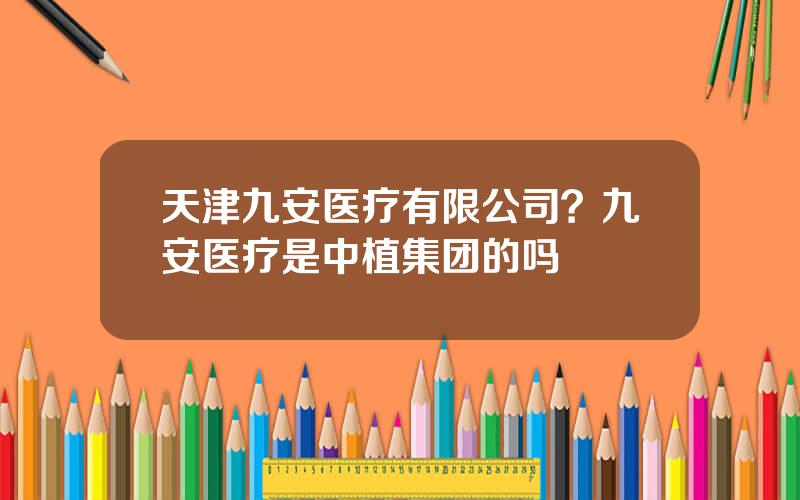 天津九安医疗有限公司？九安医疗是中植集团的吗