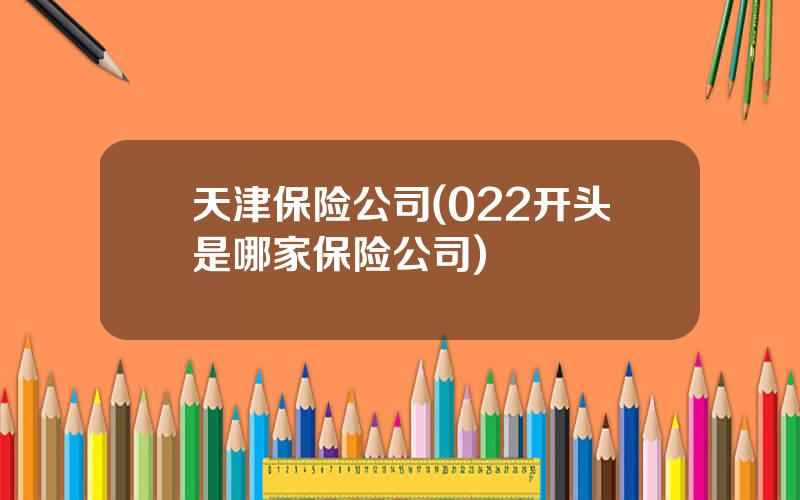 天津保险公司(022开头是哪家保险公司)