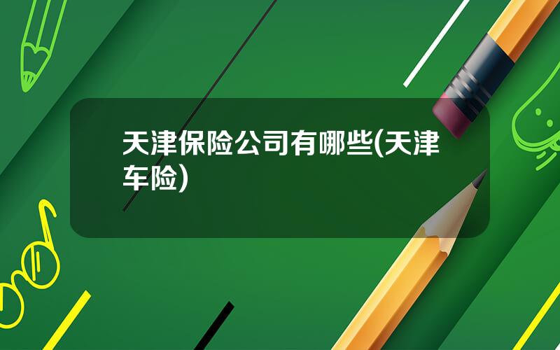 天津保险公司有哪些(天津车险)