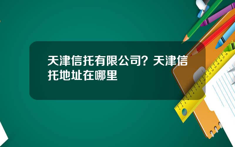 天津信托有限公司？天津信托地址在哪里