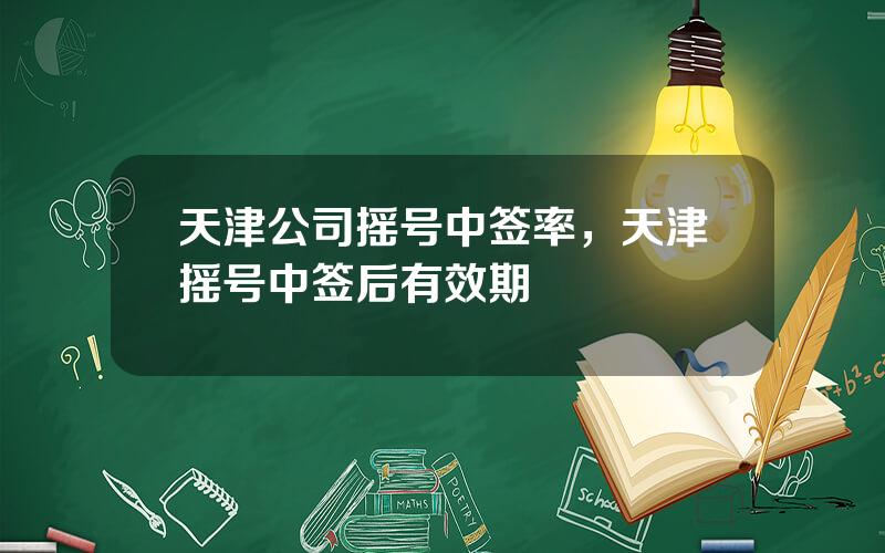 天津公司摇号中签率，天津摇号中签后有效期