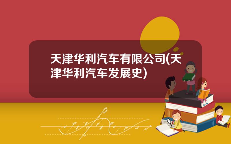 天津华利汽车有限公司(天津华利汽车发展史)