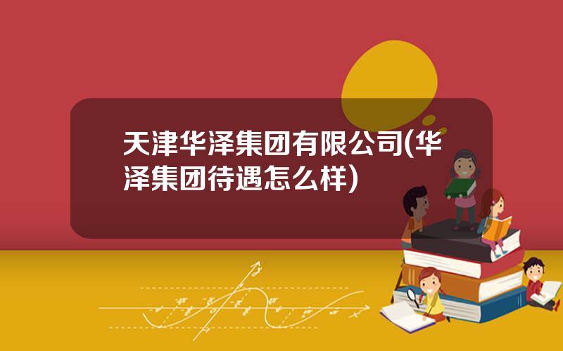 天津华泽集团有限公司(华泽集团待遇怎么样)