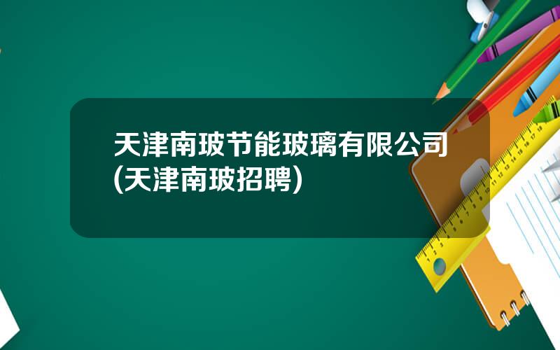 天津南玻节能玻璃有限公司(天津南玻招聘)