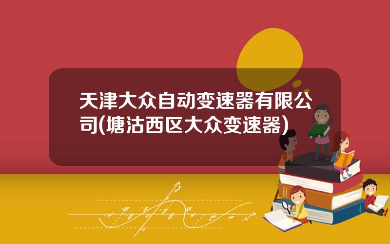 天津大众自动变速器有限公司(塘沽西区大众变速器)