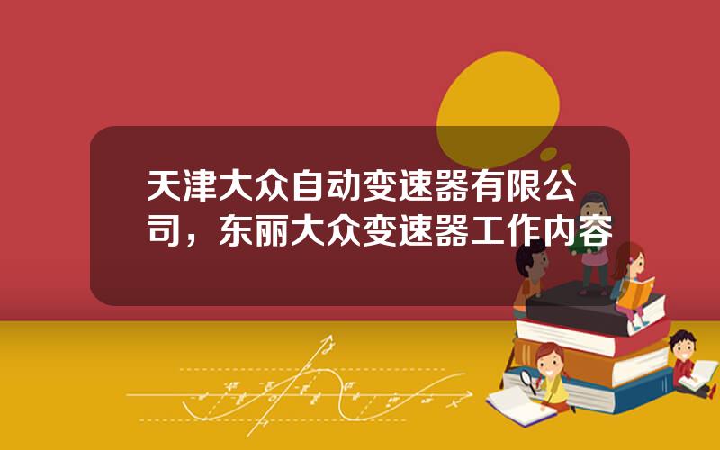 天津大众自动变速器有限公司，东丽大众变速器工作内容