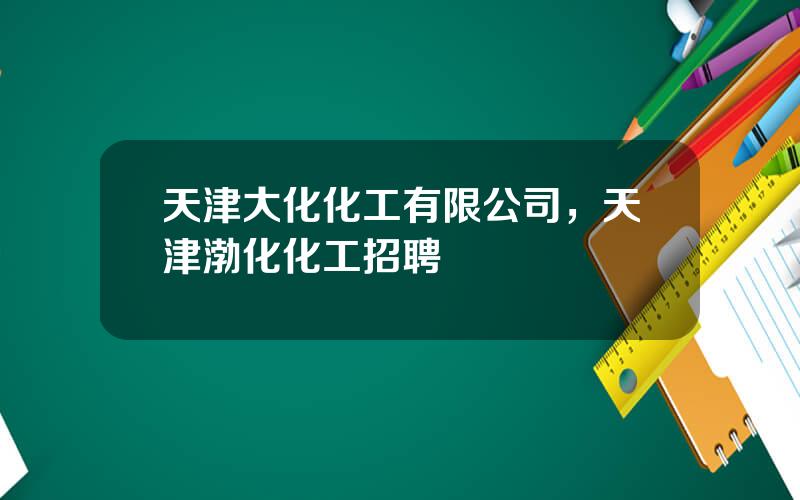 天津大化化工有限公司，天津渤化化工招聘