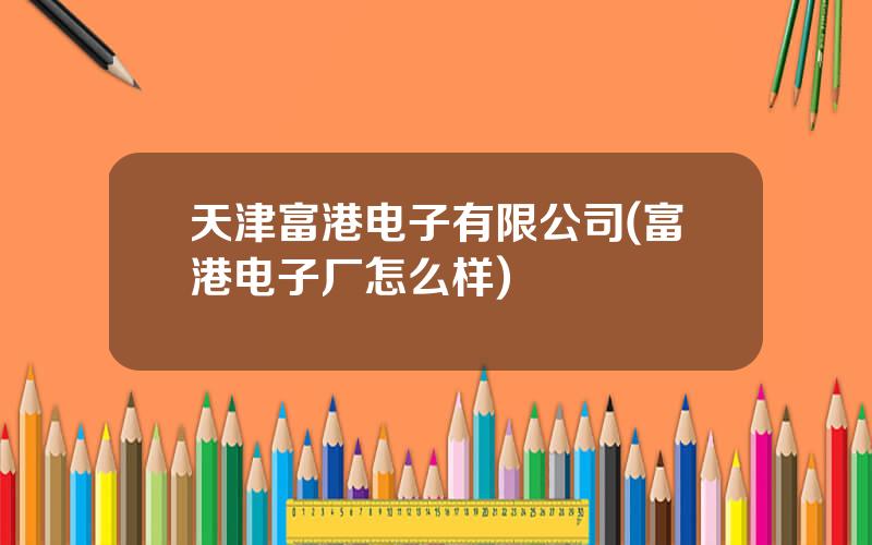 天津富港电子有限公司(富港电子厂怎么样)