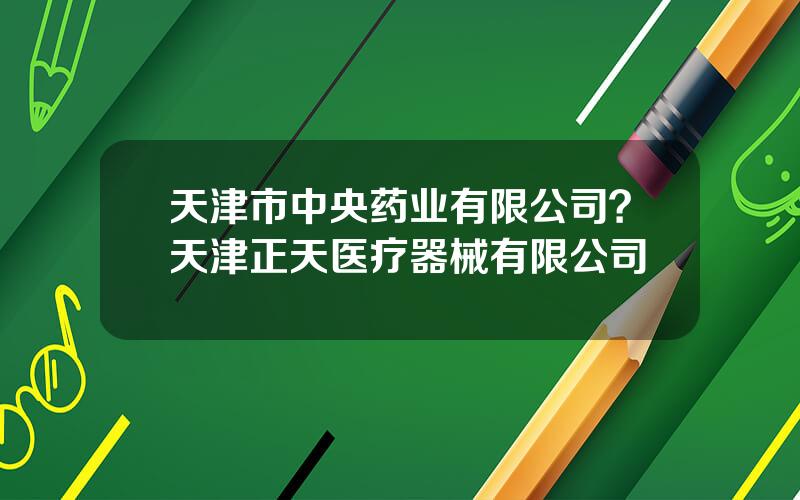 天津市中央药业有限公司？天津正天医疗器械有限公司