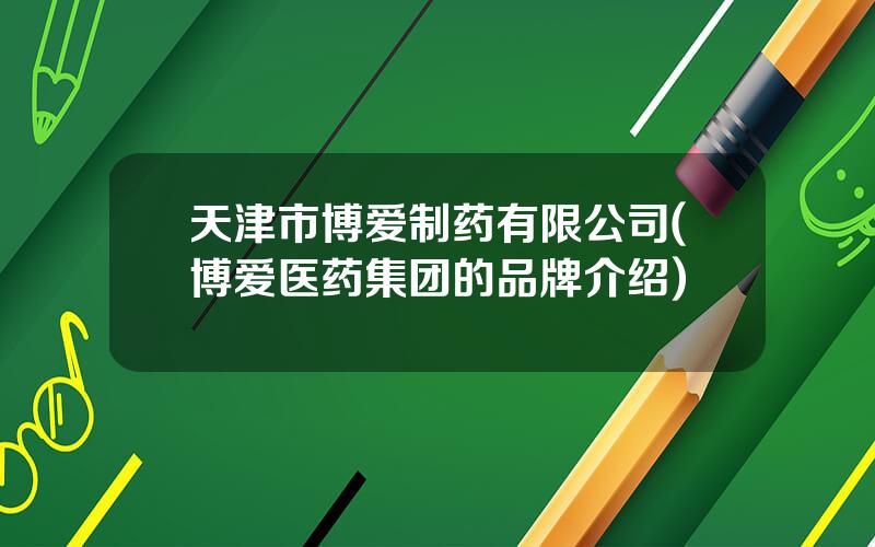 天津市博爱制药有限公司(博爱医药集团的品牌介绍)