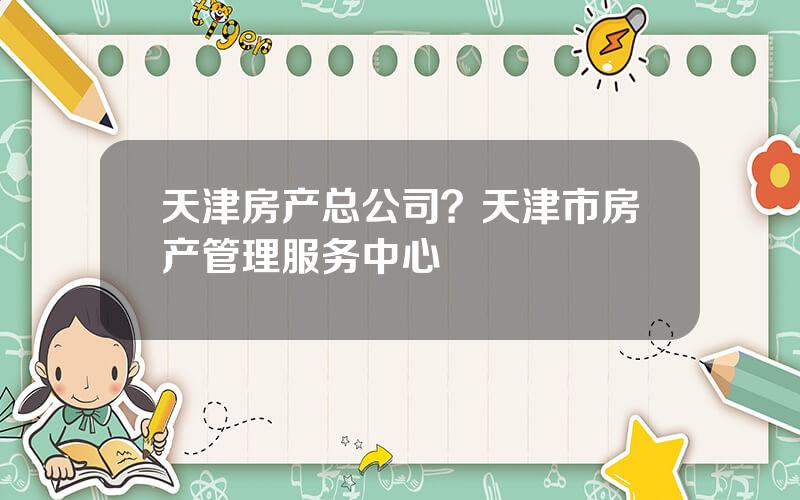 天津房产总公司？天津市房产管理服务中心