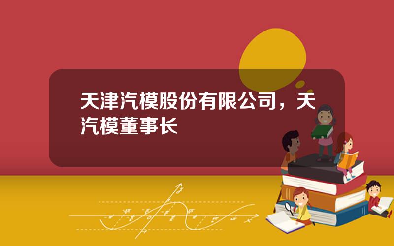 天津汽模股份有限公司，天汽模董事长