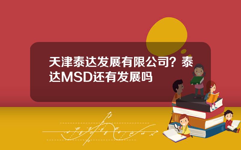 天津泰达发展有限公司？泰达MSD还有发展吗