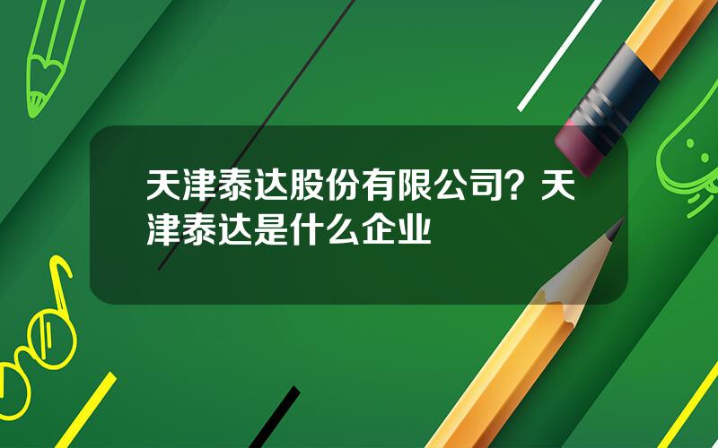 天津泰达股份有限公司？天津泰达是什么企业
