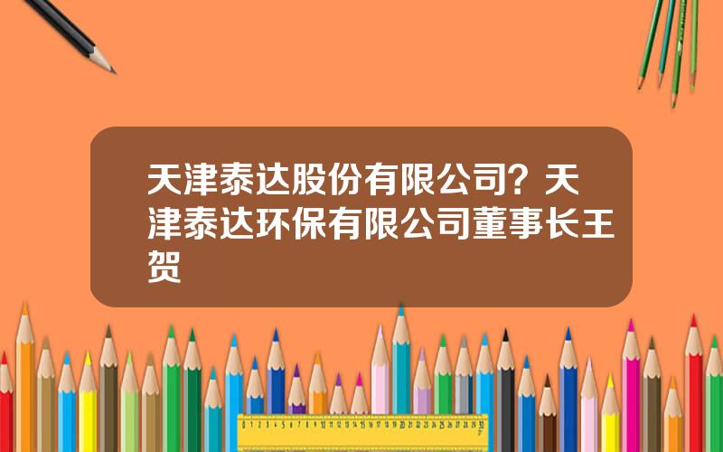 天津泰达股份有限公司？天津泰达环保有限公司董事长王贺