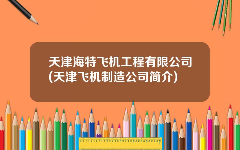 天津海特飞机工程有限公司(天津飞机制造公司简介)