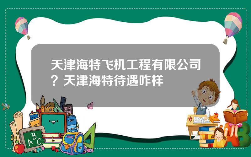 天津海特飞机工程有限公司？天津海特待遇咋样