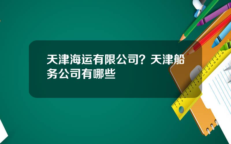 天津海运有限公司？天津船务公司有哪些