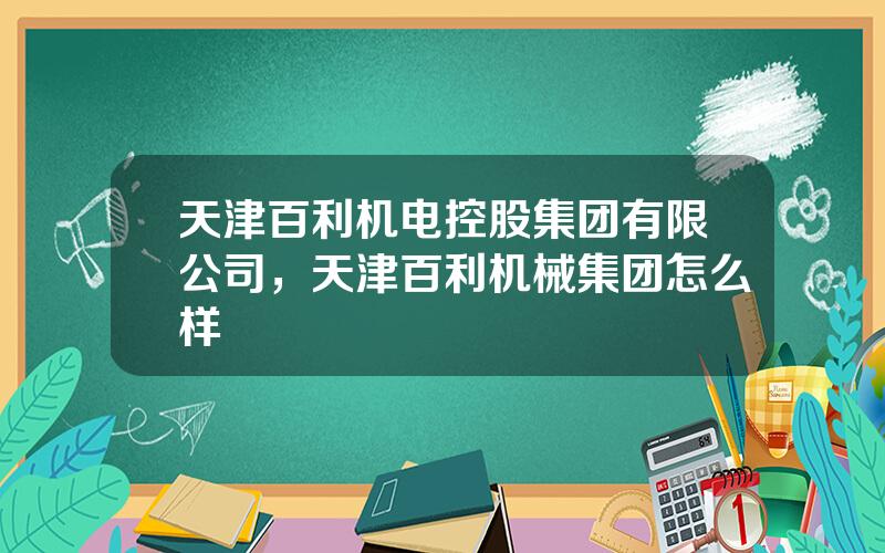 天津百利机电控股集团有限公司，天津百利机械集团怎么样