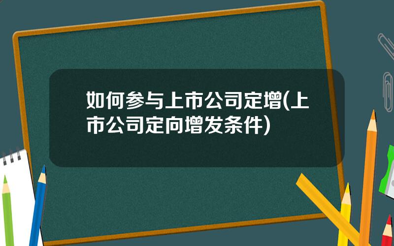 如何参与上市公司定增(上市公司定向增发条件)