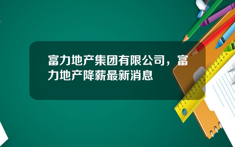 富力地产集团有限公司，富力地产降薪最新消息