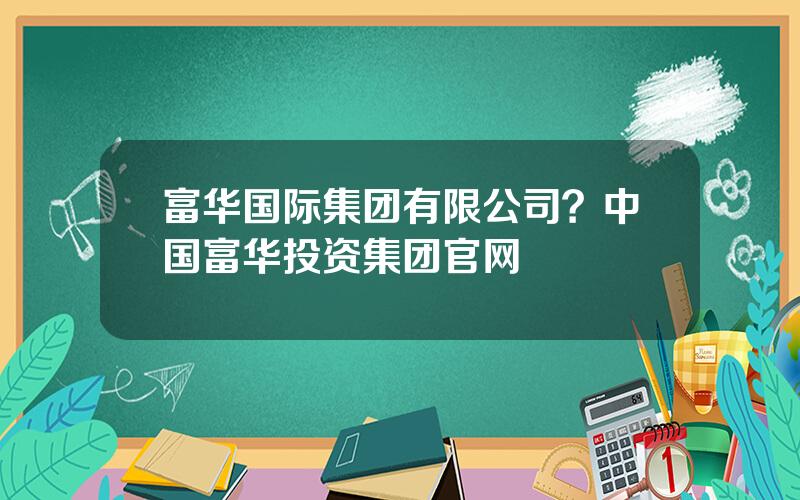 富华国际集团有限公司？中国富华投资集团官网