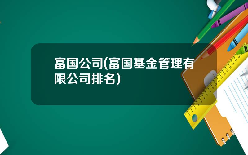 富国公司(富国基金管理有限公司排名)
