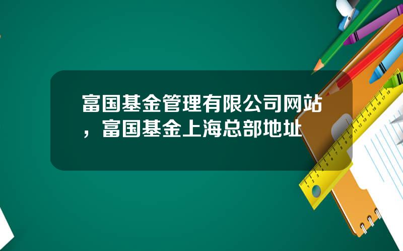 富国基金管理有限公司网站，富国基金上海总部地址