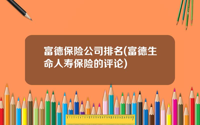 富德保险公司排名(富德生命人寿保险的评论)