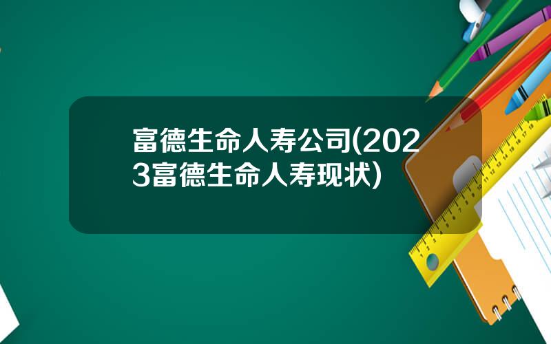 富德生命人寿公司(2023富德生命人寿现状)