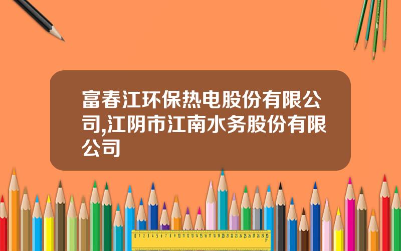 富春江环保热电股份有限公司,江阴市江南水务股份有限公司
