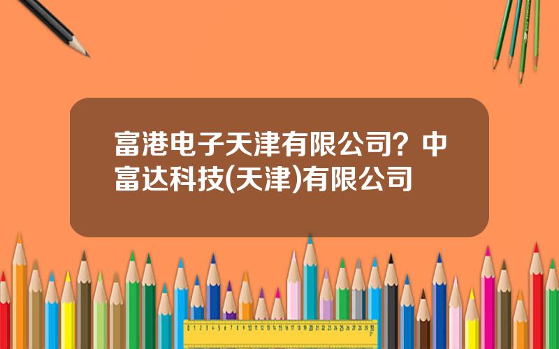 富港电子天津有限公司？中富达科技(天津)有限公司