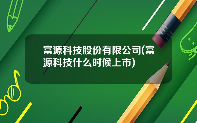 富源科技股份有限公司(富源科技什么时候上市)