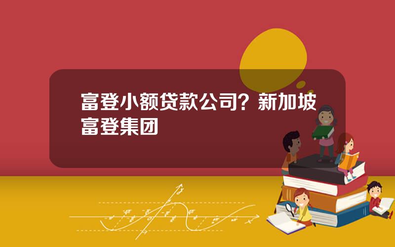 富登小额贷款公司？新加坡富登集团
