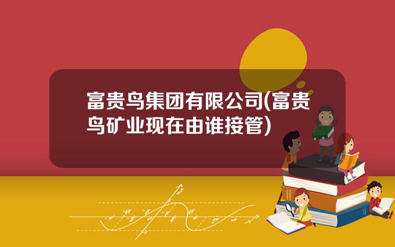 富贵鸟集团有限公司(富贵鸟矿业现在由谁接管)
