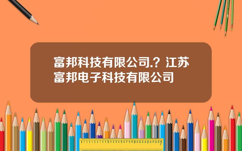 富邦科技有限公司.？江苏富邦电子科技有限公司