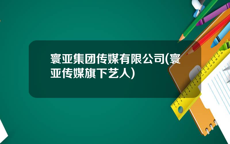 寰亚集团传媒有限公司(寰亚传媒旗下艺人)