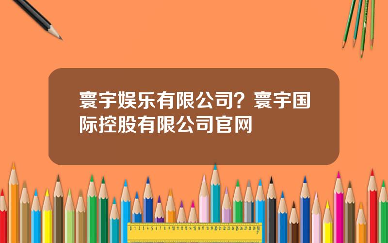 寰宇娱乐有限公司？寰宇国际控股有限公司官网