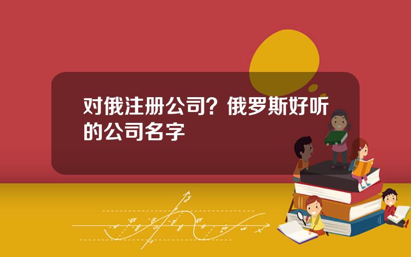 对俄注册公司？俄罗斯好听的公司名字