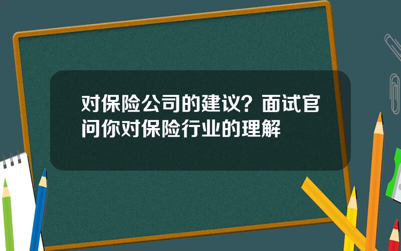 对保险公司的建议？面试官问你对保险行业的理解